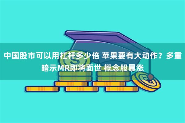 中国股市可以用杠杆多少倍 苹果要有大动作？多重暗示MR即将面世 概念股暴涨