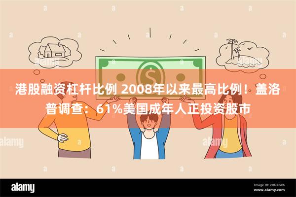 港股融资杠杆比例 2008年以来最高比例！盖洛普调查：61%美国成年人正投资股市