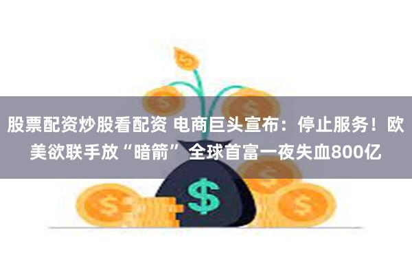 股票配资炒股看配资 电商巨头宣布：停止服务！欧美欲联手放“暗箭” 全球首富一夜失血800亿