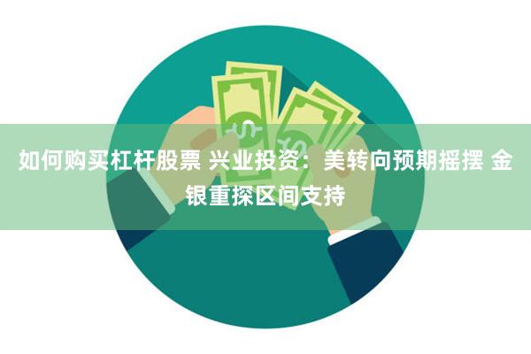 如何购买杠杆股票 兴业投资：美转向预期摇摆 金银重探区间支持