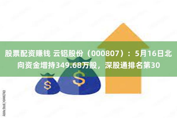 股票配资赚钱 云铝股份（000807）：5月16日北向资金增持349.68万股，深股通排名第30