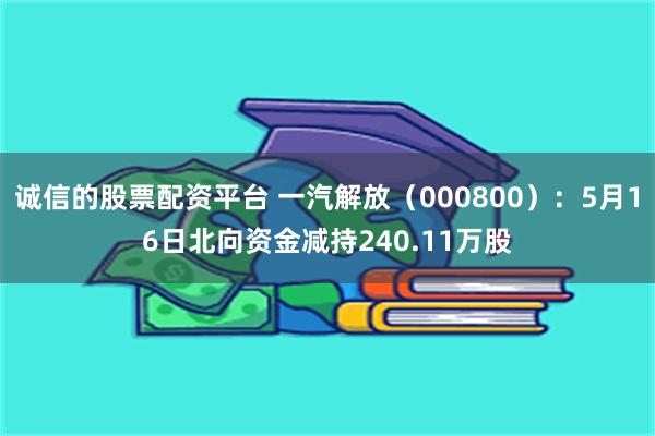 诚信的股票配资平台 一汽解放（000800）：5月16日北向资金减持240.11万股