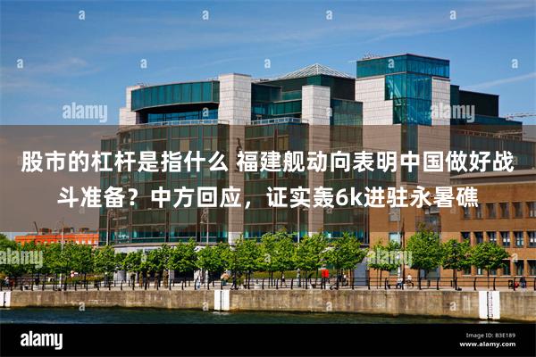 股市的杠杆是指什么 福建舰动向表明中国做好战斗准备？中方回应，证实轰6k进驻永暑礁