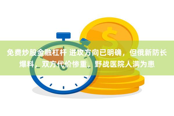 免费炒股金融杠杆 进攻方向已明确，但俄新防长爆料，双方代价惨重，野战医院人满为患