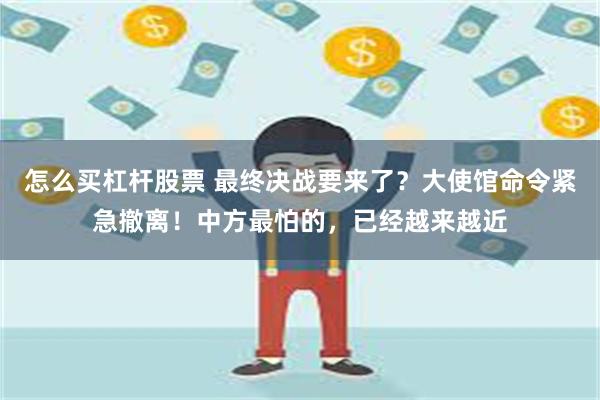 怎么买杠杆股票 最终决战要来了？大使馆命令紧急撤离！中方最怕的，已经越来越近