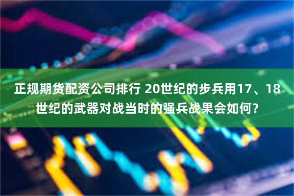 正规期货配资公司排行 20世纪的步兵用17、18世纪的武器对战当时的强兵战果会如何？