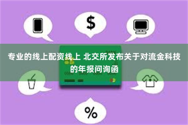 专业的线上配资线上 北交所发布关于对流金科技的年报问询函