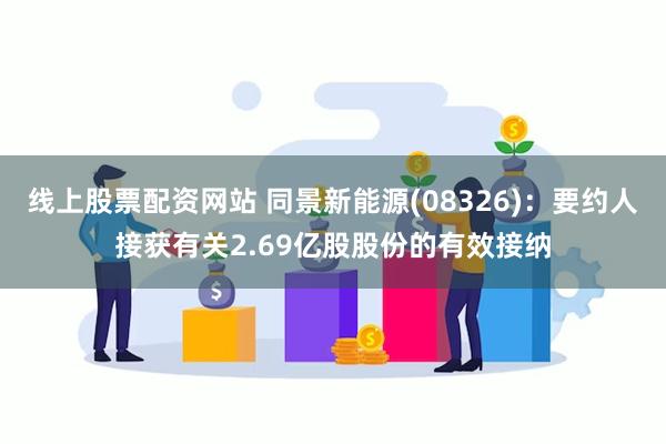 线上股票配资网站 同景新能源(08326)：要约人接获有关2.69亿股股份的有效接纳