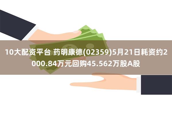 10大配资平台 药明康德(02359)5月21日耗资约2000.84万元回购45.562万股A股