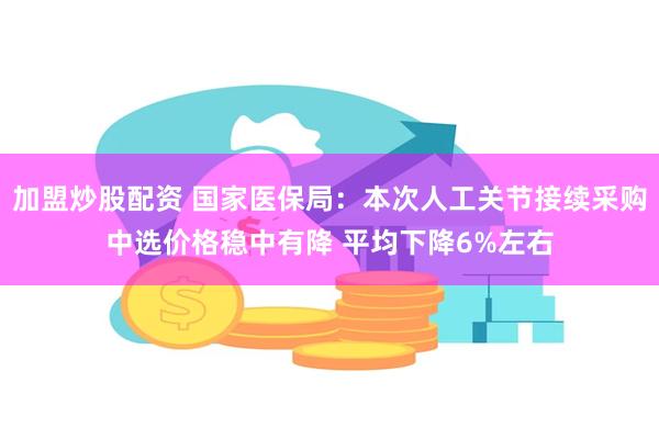 加盟炒股配资 国家医保局：本次人工关节接续采购中选价格稳中有降 平均下降6%左右