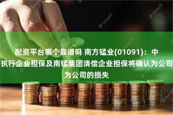 配资平台哪个靠谱吗 南方锰业(01091)：中信银行执行企业担保及南锰集团清偿企业担保将确认为公司的损失