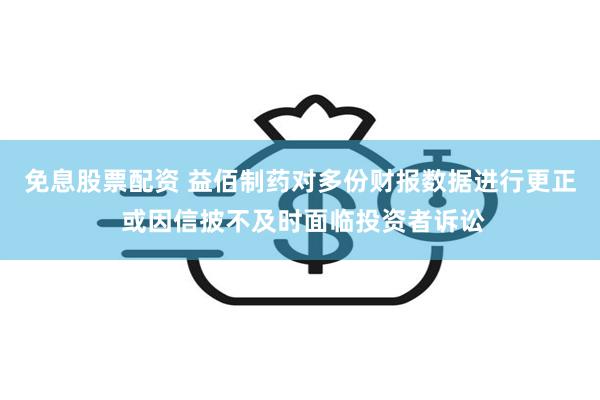 免息股票配资 益佰制药对多份财报数据进行更正 或因信披不及时面临投资者诉讼