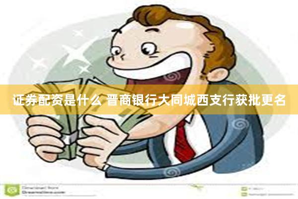 证券配资是什么 晋商银行大同城西支行获批更名