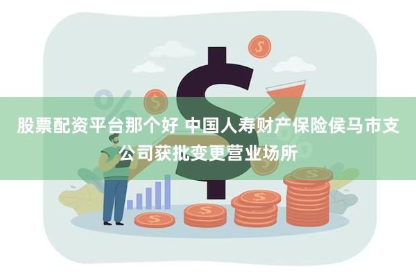 股票配资平台那个好 中国人寿财产保险侯马市支公司获批变更营业场所