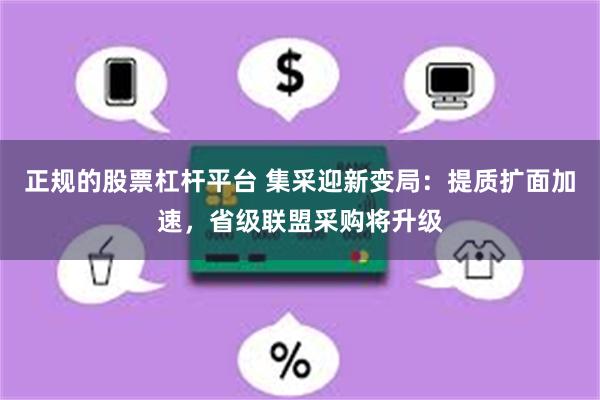 正规的股票杠杆平台 集采迎新变局：提质扩面加速，省级联盟采购将升级