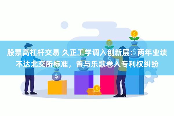 股票高杠杆交易 久正工学调入创新层：两年业绩不达北交所标准，曾与乐歌卷入专利权纠纷