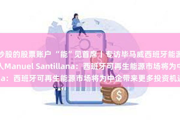 炒股的股票账户 “能”见首席丨专访毕马威西班牙能源及基建行业并购合伙人Manuel Santillana：西班牙可再生能源市场将为中企带来更多投资机遇