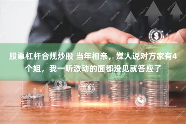 股票杠杆合规炒股 当年相亲，媒人说对方家有4个姐，我一听激动的面都没见就答应了