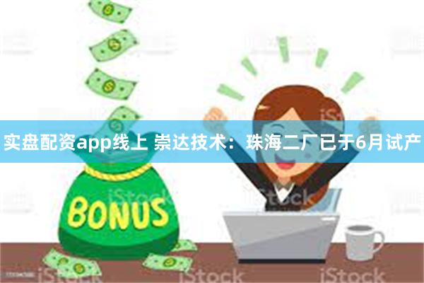 实盘配资app线上 崇达技术：珠海二厂已于6月试产