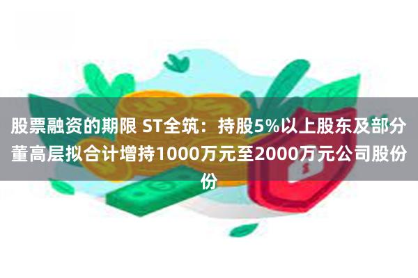 股票融资的期限 ST全筑：持股5%以上股东及部分董高层拟合计增持1000万元至2000万元公司股份