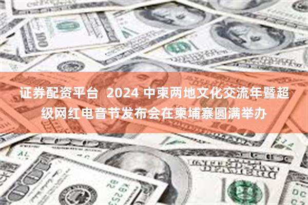 证券配资平台  2024 中柬两地文化交流年暨超级网红电音节发布会在柬埔寨圆满举办