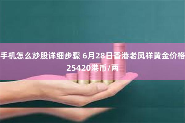 手机怎么炒股详细步骤 6月28日香港老凤祥黄金价格25420港币/两