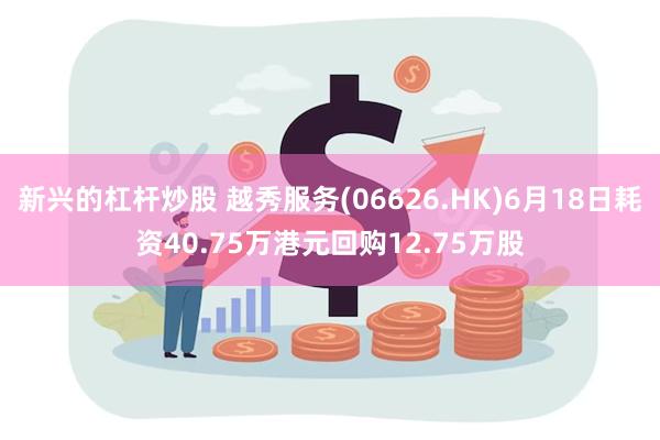 新兴的杠杆炒股 越秀服务(06626.HK)6月18日耗资40.75万港元回购12.75万股