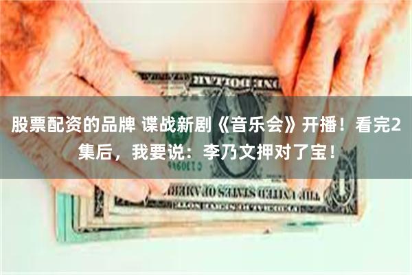 股票配资的品牌 谍战新剧《音乐会》开播！看完2集后，我要说：李乃文押对了宝！