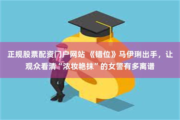 正规股票配资门户网站 《错位》马伊琍出手，让观众看清“浓妆艳抹”的女警有多离谱