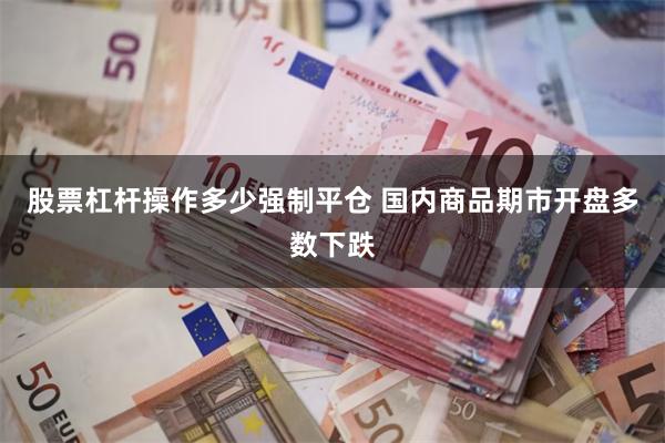 股票杠杆操作多少强制平仓 国内商品期市开盘多数下跌