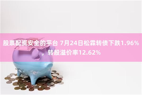 股票配资安全的平台 7月24日松霖转债下跌1.96%，转股溢价率12.62%