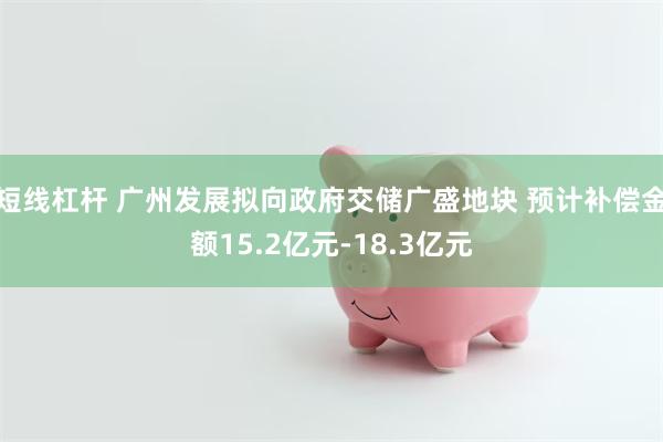 短线杠杆 广州发展拟向政府交储广盛地块 预计补偿金额15.2亿元-18.3亿元