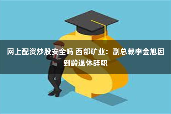 网上配资炒股安全吗 西部矿业：副总裁李金旭因到龄退休辞职