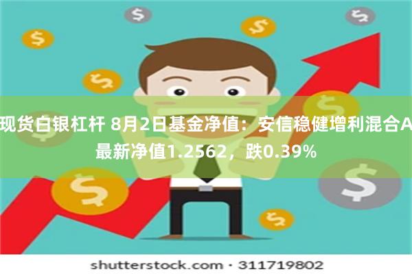 现货白银杠杆 8月2日基金净值：安信稳健增利混合A最新净值1.2562，跌0.39%