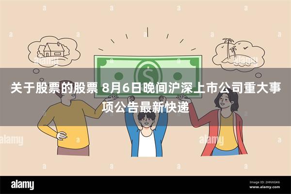 关于股票的股票 8月6日晚间沪深上市公司重大事项公告最新快递