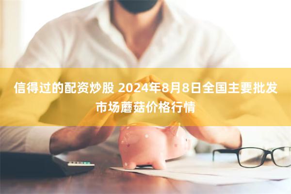 信得过的配资炒股 2024年8月8日全国主要批发市场蘑菇价格行情