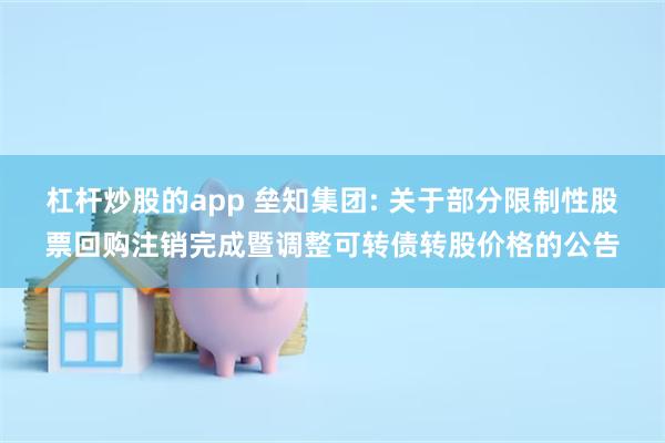 杠杆炒股的app 垒知集团: 关于部分限制性股票回购注销完成暨调整可转债转股价格的公告