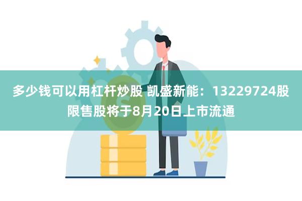 多少钱可以用杠杆炒股 凯盛新能：13229724股限售股将于8月20日上市流通