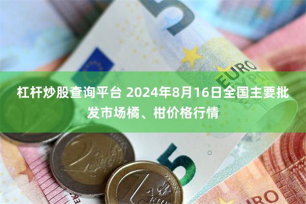 杠杆炒股查询平台 2024年8月16日全国主要批发市场橘、柑价格行情