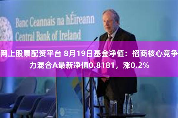 网上股票配资平台 8月19日基金净值：招商核心竞争力混合A最新净值0.8181，涨0.2%