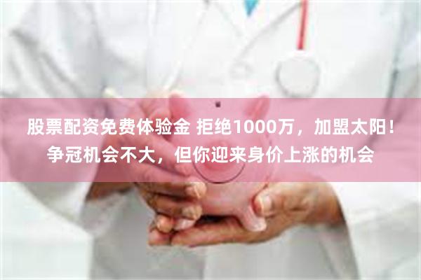 股票配资免费体验金 拒绝1000万，加盟太阳！争冠机会不大，但你迎来身价上涨的机会