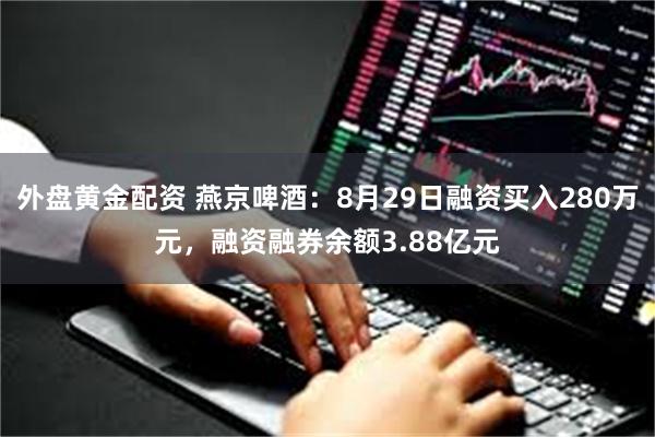 外盘黄金配资 燕京啤酒：8月29日融资买入280万元，融资融券余额3.88亿元