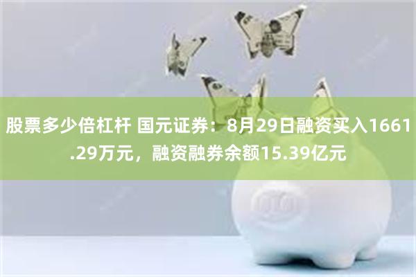 股票多少倍杠杆 国元证券：8月29日融资买入1661.29万元，融资融券余额15.39亿元