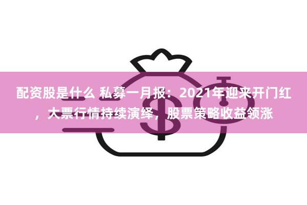 配资股是什么 私募一月报：2021年迎来开门红，大票行情持续演绎，股票策略收益领涨