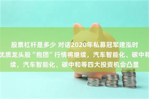 股票杠杆是多少 对话2020年私募冠军建泓时代投资总监赵媛媛：优质龙头股“抱团”行情将继续，汽车智能化、碳中和等四大投资机会凸显