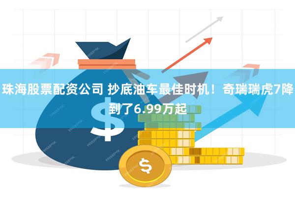 珠海股票配资公司 抄底油车最佳时机！奇瑞瑞虎7降到了6.99万起