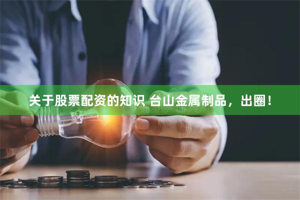 关于股票配资的知识 台山金属制品，出圈！