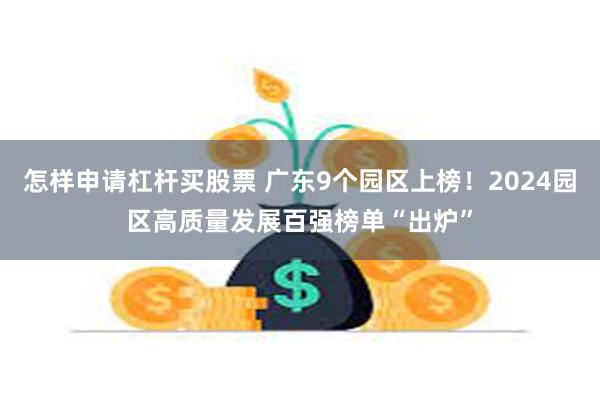 怎样申请杠杆买股票 广东9个园区上榜！2024园区高质量发展百强榜单“出炉”