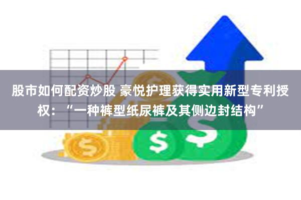 股市如何配资炒股 豪悦护理获得实用新型专利授权：“一种裤型纸尿裤及其侧边封结构”