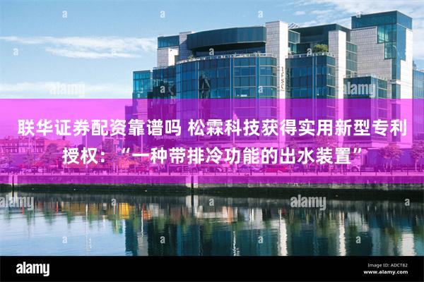 联华证券配资靠谱吗 松霖科技获得实用新型专利授权：“一种带排冷功能的出水装置”